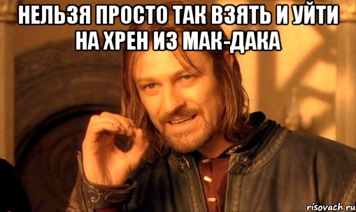 Нельзя просто так взять и уйти на хрен из МАК-ДАКа , Мем Нельзя просто так взять и (Боромир мем)