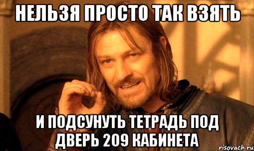 Нельзя просто так взять и подсунуть тетрадь под дверь 209 кабинета, Мем Нельзя просто так взять и (Боромир мем)