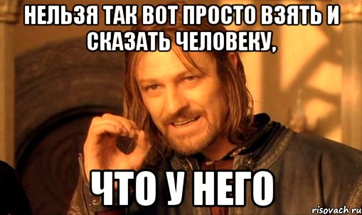 Нельзя так вот просто взять и сказать человеку, что у него, Мем Нельзя просто так взять и (Боромир мем)