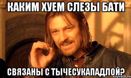 каким хуем слезы бати связаны с тычесукападлой?, Мем Нельзя просто так взять и (Боромир мем)