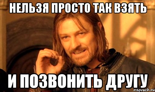 нельзя просто так взять и позвонить другу, Мем Нельзя просто так взять и (Боромир мем)