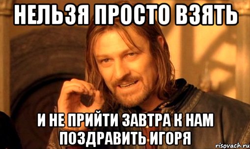 Нельзя просто взять И не прийти завтра к нам поздравить Игоря, Мем Нельзя просто так взять и (Боромир мем)