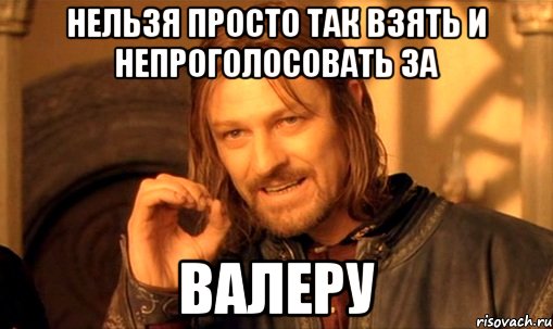 НЕЛЬЗЯ ПРОСТО ТАК ВЗЯТЬ И НЕПРОГОЛОСОВАТЬ ЗА ВАЛЕРУ, Мем Нельзя просто так взять и (Боромир мем)