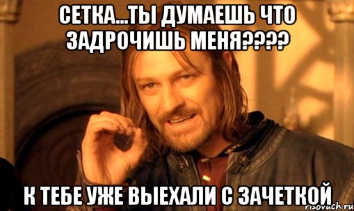 СЕТКА...ТЫ ДУМАЕШЬ ЧТО ЗАДРОЧИШЬ МЕНЯ???? К ТЕБЕ УЖЕ ВЫЕХАЛИ С ЗАЧЕТКОЙ, Мем Нельзя просто так взять и (Боромир мем)