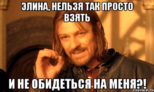 Элина, нельзя так просто взять и не обидеться на меня?!, Мем Нельзя просто так взять и (Боромир мем)