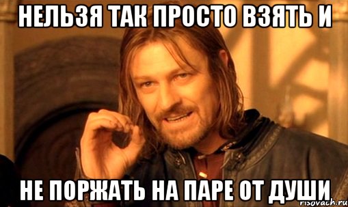 нельзя так просто взять и не поржать на паре от души, Мем Нельзя просто так взять и (Боромир мем)