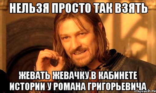 нельзя просто так взять жевать жевачку в кабинете истории у Романа Григорьевича, Мем Нельзя просто так взять и (Боромир мем)