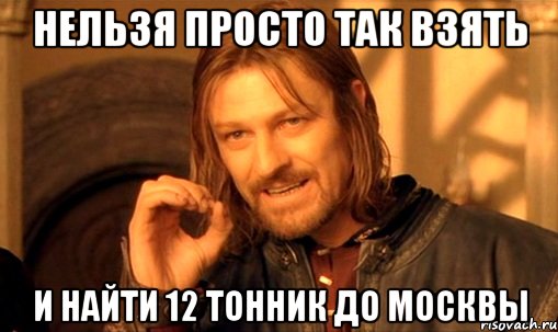 НЕЛЬЗЯ ПРОСТО ТАК ВЗЯТЬ И НАЙТИ 12 ТОННИК ДО МОСКВЫ, Мем Нельзя просто так взять и (Боромир мем)