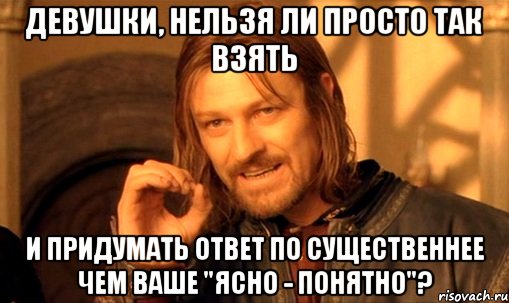 Девушки, нельзя ли просто так взять и придумать ответ по существеннее чем ваше "Ясно - Понятно"?, Мем Нельзя просто так взять и (Боромир мем)