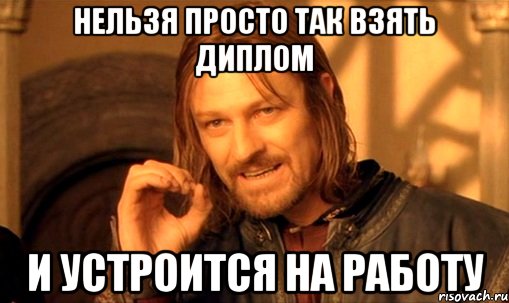 НЕЛЬЗЯ ПРОСТО ТАК ВЗЯТЬ ДИПЛОМ И УСТРОИТСЯ НА РАБОТУ, Мем Нельзя просто так взять и (Боромир мем)