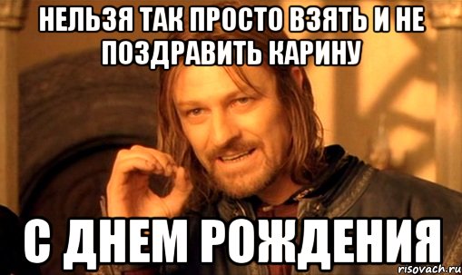 нельзя так просто взять и не поздравить КАРИНУ С Днем Рождения, Мем Нельзя просто так взять и (Боромир мем)