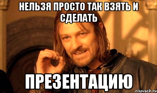 Нельзя просто так взять и сделать презентацию, Мем Нельзя просто так взять и (Боромир мем)