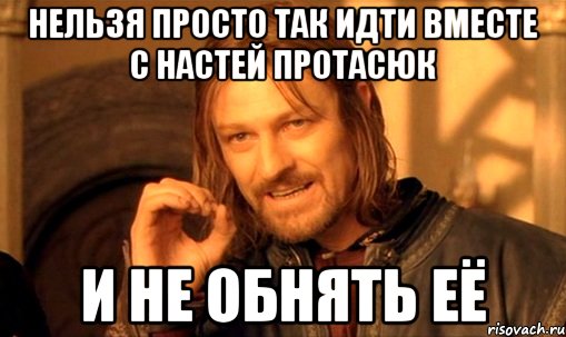 нельзя просто так идти вместе с Настей Протасюк и не обнять её, Мем Нельзя просто так взять и (Боромир мем)