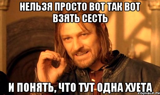 нельзя просто вот так вот взять сесть и понять, что тут одна хуета, Мем Нельзя просто так взять и (Боромир мем)