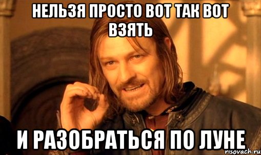 нельзя просто вот так вот взять и разобраться по Луне, Мем Нельзя просто так взять и (Боромир мем)