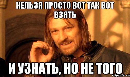 нельзя просто вот так вот взять и узнать, но не того, Мем Нельзя просто так взять и (Боромир мем)