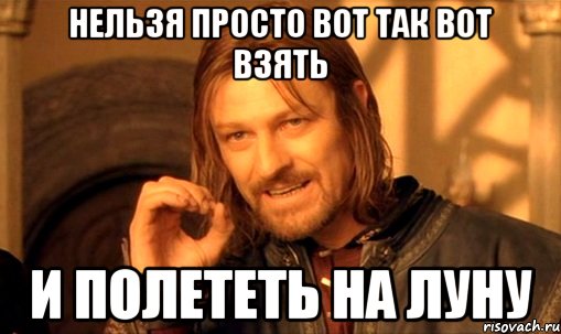 нельзя просто вот так вот взять и полететь на Луну, Мем Нельзя просто так взять и (Боромир мем)