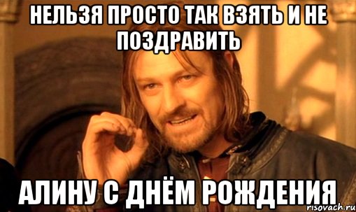 НЕЛЬЗЯ ПРОСТО ТАК ВЗЯТЬ И НЕ ПОЗДРАВИТЬ АЛИНУ С ДНЁМ РОЖДЕНИЯ, Мем Нельзя просто так взять и (Боромир мем)