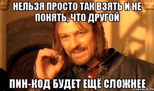 нельзя просто так взять и не понять, что другой ПИН-КОД будет ещё сложнее, Мем Нельзя просто так взять и (Боромир мем)