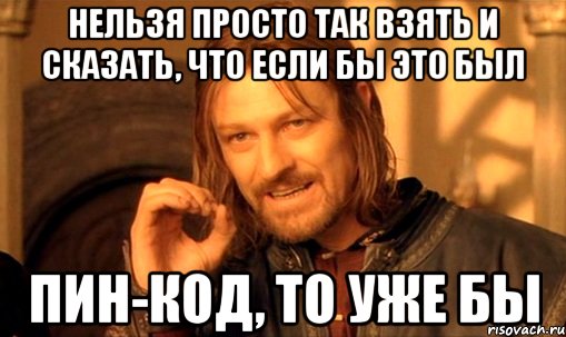 нельзя просто так взять и сказать, что если бы это был ПИН-КОД, то уже бы, Мем Нельзя просто так взять и (Боромир мем)