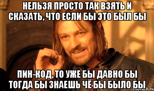 нельзя просто так взять и сказать, что если бы это был бы ПИН-КОД, то уже бы давно бы тогда бы знаешь чё бы было бы, Мем Нельзя просто так взять и (Боромир мем)