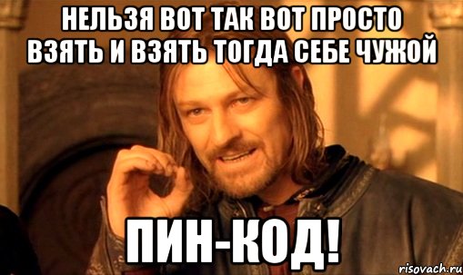 Нельзя вот так вот просто взять и взять тогда себе чужой ПИН-КОД!, Мем Нельзя просто так взять и (Боромир мем)