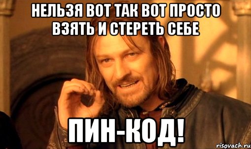 Нельзя вот так вот просто взять и стереть себе ПИН-КОД!, Мем Нельзя просто так взять и (Боромир мем)