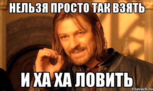 нельзя просто так взять и ха ха ловить, Мем Нельзя просто так взять и (Боромир мем)