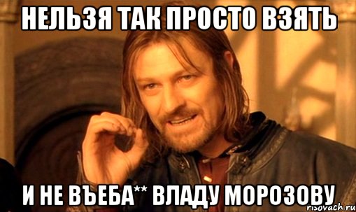 НЕЛЬЗЯ ТАК ПРОСТО ВЗЯТЬ И НЕ ВЪЕБА** ВЛАДУ МОРОЗОВУ, Мем Нельзя просто так взять и (Боромир мем)