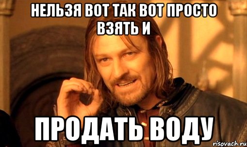 Нельзя вот так вот просто взять и продать воду, Мем Нельзя просто так взять и (Боромир мем)