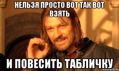 Нельзя просто вот так вот взять и повесить табличку, Мем Нельзя просто так взять и (Боромир мем)