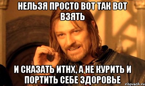 Нельзя просто вот так вот взять и сказать ИТНХ, а не курить и портить себе здоровье, Мем Нельзя просто так взять и (Боромир мем)