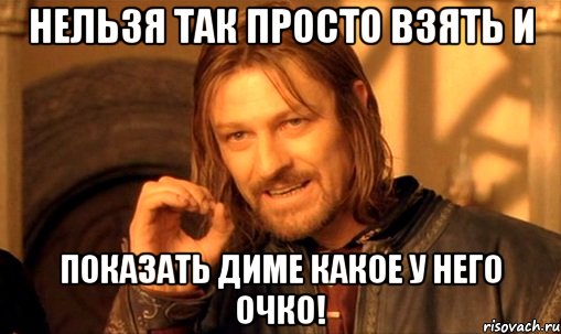 Нельзя так просто взять и показать Диме какое у него очко!, Мем Нельзя просто так взять и (Боромир мем)