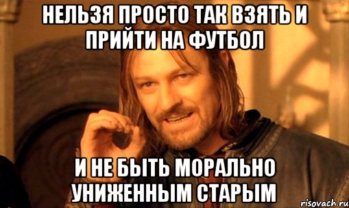 Нельзя просто так взять и прийти на футбол и не быть морально униженным старым, Мем Нельзя просто так взять и (Боромир мем)