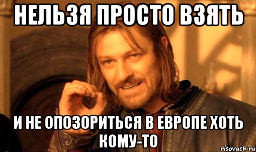 НЕЛЬЗЯ ПРОСТО ВЗЯТЬ И НЕ ОПОЗОРИТЬСЯ В ЕВРОПЕ ХОТЬ КОМУ-ТО, Мем Нельзя просто так взять и (Боромир мем)