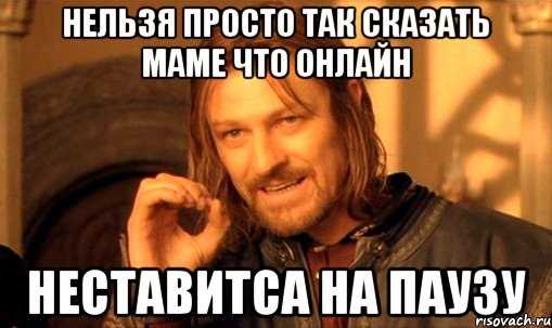 Нельзя просто так сказать маме что онлайн неставитса на паузу, Мем Нельзя просто так взять и (Боромир мем)