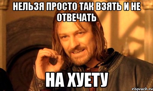 нельзя просто так взять и не отвечать на хуету, Мем Нельзя просто так взять и (Боромир мем)