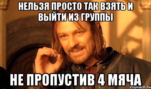 Нельзя просто так взять и выйти из группы Не пропустив 4 мяча, Мем Нельзя просто так взять и (Боромир мем)