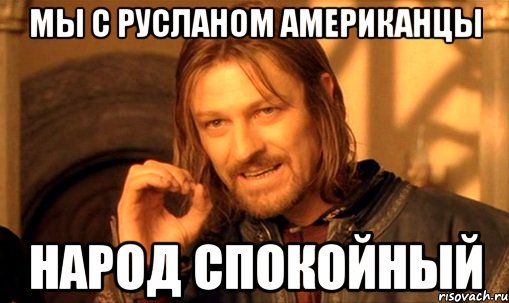 Мы с Русланом Американцы Народ спокойный, Мем Нельзя просто так взять и (Боромир мем)