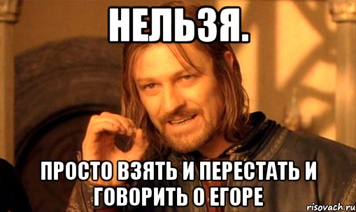 Нельзя. Просто взять и перестать и говорить о егоре, Мем Нельзя просто так взять и (Боромир мем)