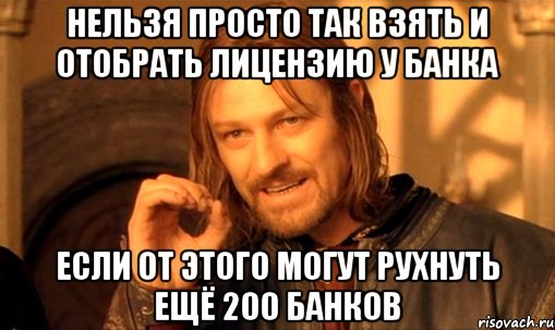 Нельзя Просто Так взять и отобрать лицензию у банка если от этого могут рухнуть ещё 200 банков, Мем Нельзя просто так взять и (Боромир мем)