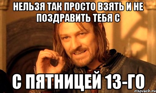 Нельзя так просто взять и не поздравить тебя с с пятницей 13-го, Мем Нельзя просто так взять и (Боромир мем)