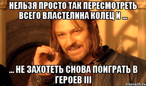 нельзя просто так пересмотреть всего Властелина Колец и ... ... не захотеть снова поиграть в Героев III, Мем Нельзя просто так взять и (Боромир мем)