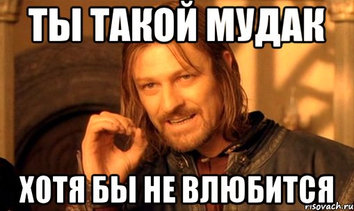 ты такой мудак хотя бы не влюбится, Мем Нельзя просто так взять и (Боромир мем)