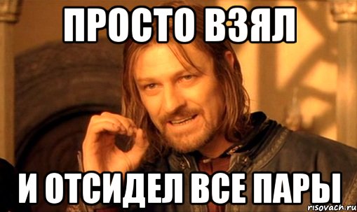 ПРОСТО ВЗЯЛ И ОТСИДЕЛ ВСЕ ПАРЫ, Мем Нельзя просто так взять и (Боромир мем)