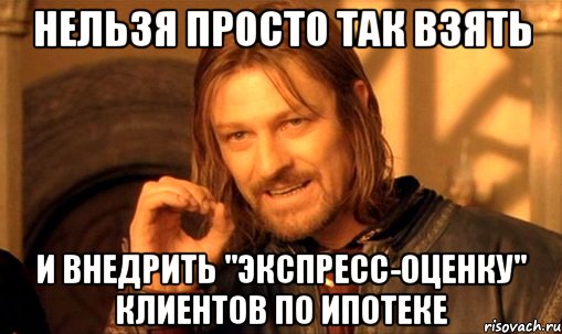 нельзя просто так взять и внедрить "экспресс-оценку" клиентов по ипотеке, Мем Нельзя просто так взять и (Боромир мем)