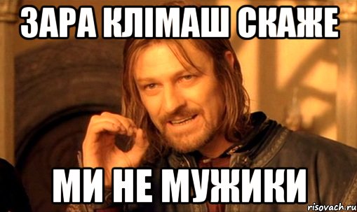 Зара Клімаш скаже Ми не мужики, Мем Нельзя просто так взять и (Боромир мем)