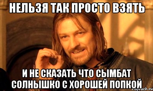 нельзя так просто взять и не сказать что сымбат солнышко с хорошей попкой, Мем Нельзя просто так взять и (Боромир мем)