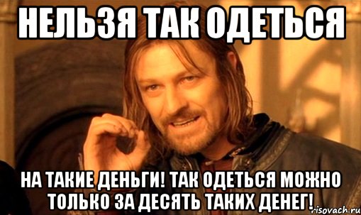 нельзя так одеться на такие деньги! так одеться можно только за десять таких денег!, Мем Нельзя просто так взять и (Боромир мем)