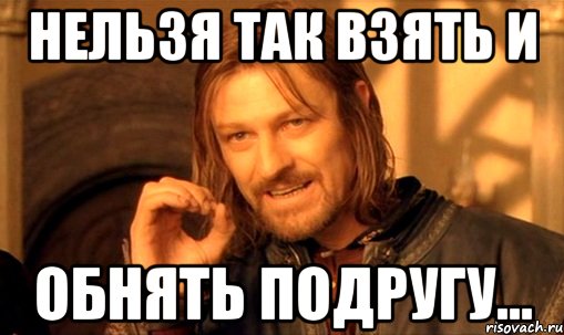 Нельзя так взять и обнять подругу..., Мем Нельзя просто так взять и (Боромир мем)